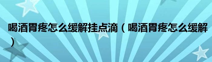 喝酒胃疼怎么缓解挂点滴(喝酒胃疼怎么缓解)