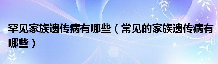 罕见家族遗传病有哪些（常见的家族遗传病有哪些）