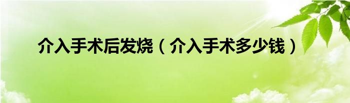 介入手术后发烧（介入手术多少钱）