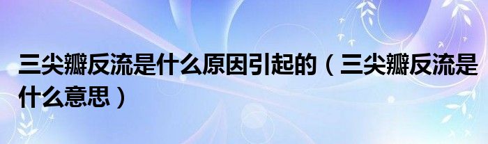 三尖瓣反流是什么原因引起的（三尖瓣反流是什么意思）