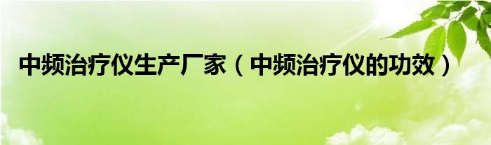 中频治疗仪生产厂家（中频治疗仪的功效）