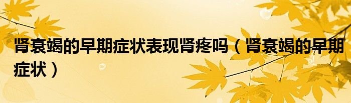 肾衰竭的早期症状表现肾疼吗（肾衰竭的早期症状）
