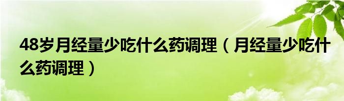 48岁月经量少吃什么药调理（月经量少吃什么药调理）