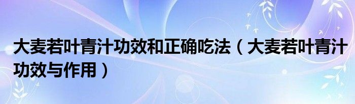 大麦若叶青汁功效和正确吃法（大麦若叶青汁功效与作用）