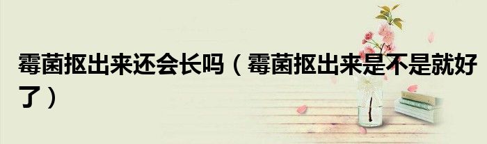 霉菌抠出来还会长吗（霉菌抠出来是不是就好了）