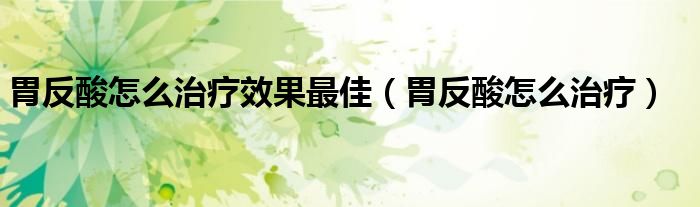 胃反酸怎么治疗效果最佳（胃反酸怎么治疗）