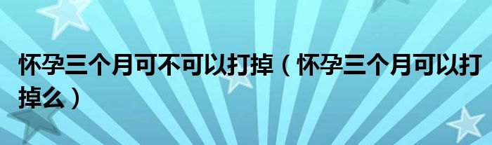 怀孕三个月可不可以打掉（怀孕三个月可以打掉么）