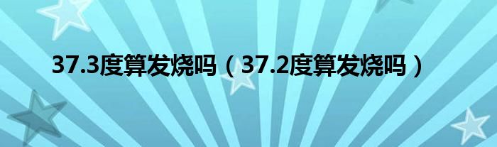 37.3度算发烧吗（37.2度算发烧吗）