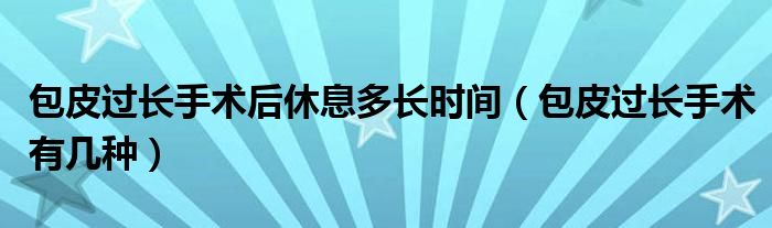 包皮过长手术后休息多长时间（包皮过长手术有几种）