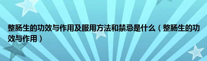 整肠生的功效与作用及服用方法和禁忌是什么（整肠生的功效与作用）