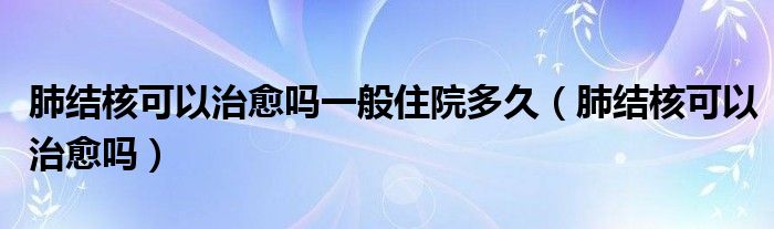 肺结核可以治愈吗一般住院多久（肺结核可以治愈吗）