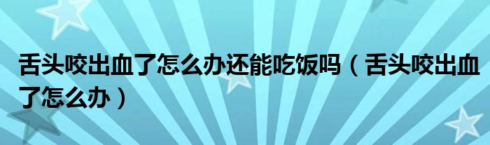 舌头咬出血了怎么办还能吃饭吗（舌头咬出血了怎么办）