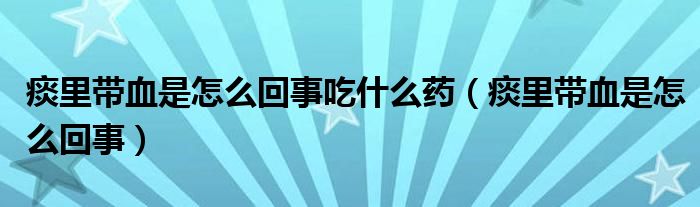 痰里带血是怎么回事吃什么药（痰里带血是怎么回事）