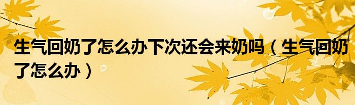 生气回奶了怎么办下次还会来奶吗（生气回奶了怎么办）