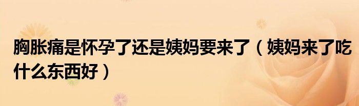 胸胀痛是怀孕了还是姨妈要来了（姨妈来了吃什么东西好）