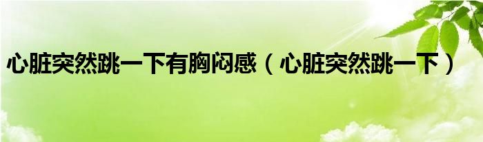 心脏突然跳一下有胸闷感（心脏突然跳一下）