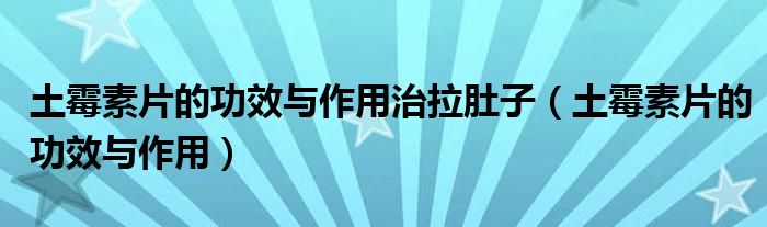 土霉素片的功效与作用治拉肚子（土霉素片的功效与作用）