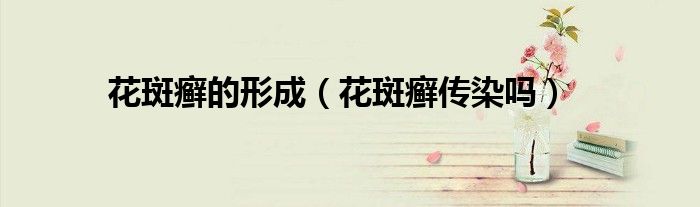 花斑癣的形成（花斑癣传染吗）