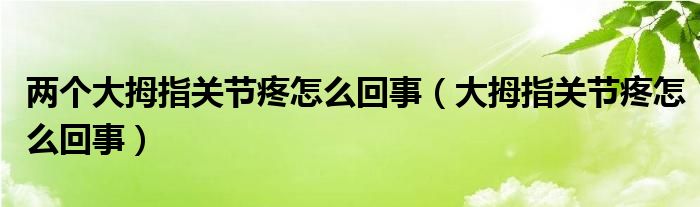 两个大拇指关节疼怎么回事（大拇指关节疼怎么回事）