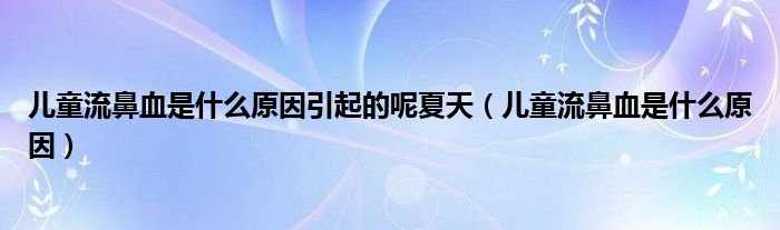 儿童流鼻血是什么原因引起的呢夏天（儿童流鼻血是什么原因）