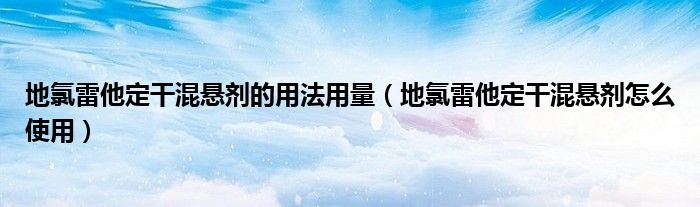 地氯雷他定干混悬剂的用法用量（地氯雷他定干混悬剂怎么使用）