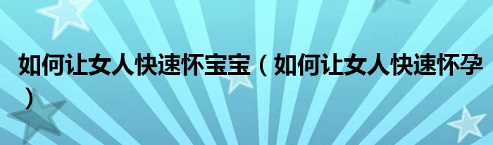 如何让女人快速怀宝宝（如何让女人快速怀孕）