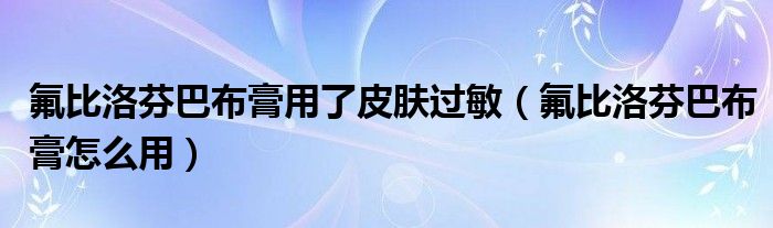 氟比洛芬巴布膏用了皮肤过敏（氟比洛芬巴布膏怎么用）