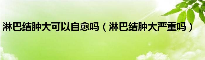 淋巴结肿大可以自愈吗（淋巴结肿大严重吗）