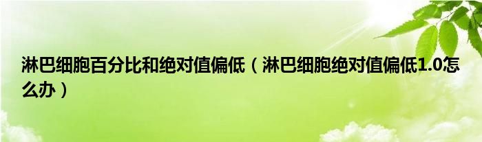 淋巴细胞百分比和绝对值偏低（淋巴细胞绝对值偏低1.0怎么办）