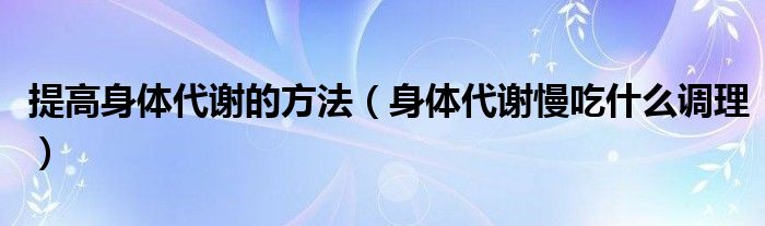 提高身体代谢的方法（身体代谢慢吃什么调理）