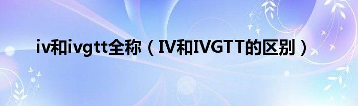 iv和ivgtt全称（IV和IVGTT的区别）