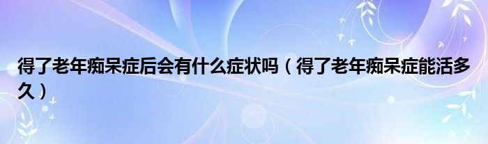 得了老年痴呆症后会有什么症状吗（得了老年痴呆症能活多久）