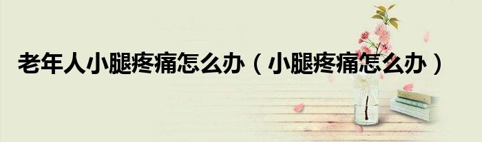 老年人小腿疼痛怎么办（小腿疼痛怎么办）