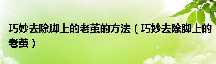 巧妙去除脚上的老茧的方法（巧妙去除脚上的老茧）