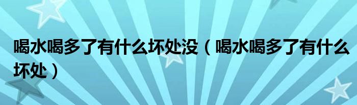 喝水喝多了有什么坏处没（喝水喝多了有什么坏处）