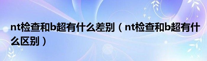 nt检查和b超有什么差别（nt检查和b超有什么区别）