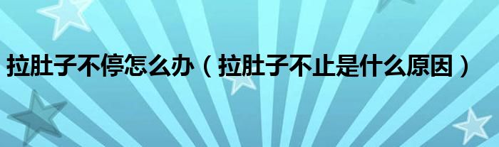 拉肚子不停怎么办（拉肚子不止是什么原因）