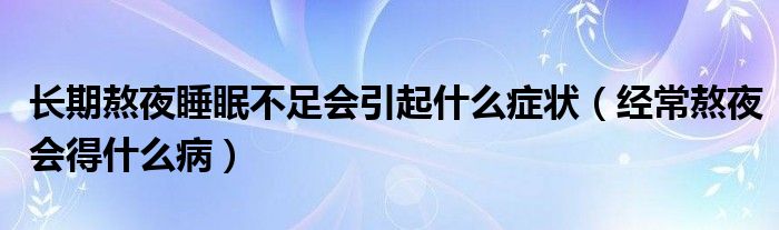 长期熬夜睡眠不足会引起什么症状（经常熬夜会得什么病）