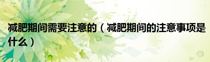 减肥期间需要注意的（减肥期间的注意事项是什么）