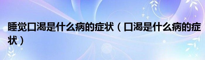 睡觉口渴是什么病的症状(口渴是什么病的症状)