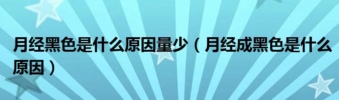 月经黑色是什么原因量少（月经成黑色是什么原因）