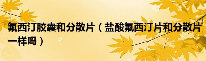 氟西汀胶囊和分散片（盐酸氟西汀片和分散片一样吗）