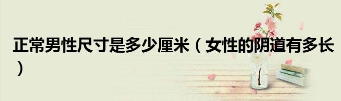 正常男性尺寸是多少厘米（女性的阴道有多长）