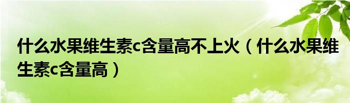 什么水果维生素c含量高不上火（什么水果维生素c含量高）