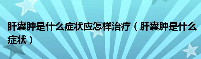 肝囊肿是什么症状应怎样治疗（肝囊肿是什么症状）
