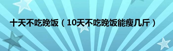 十天不吃晚饭（10天不吃晚饭能瘦几斤）