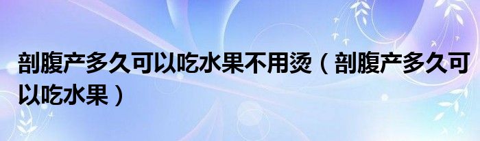 剖腹产多久可以吃水果不用烫（剖腹产多久可以吃水果）