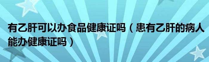 有乙肝可以办食品健康证吗（患有乙肝的病人能办健康证吗）
