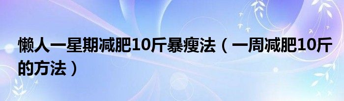 懒人一星期减肥10斤暴瘦法（一周减肥10斤的方法）