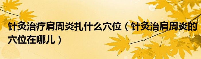针灸治疗肩周炎扎什么穴位（针灸治肩周炎的穴位在哪儿）